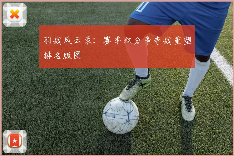 羽战风云录：赛季积分争夺战重塑排名版图