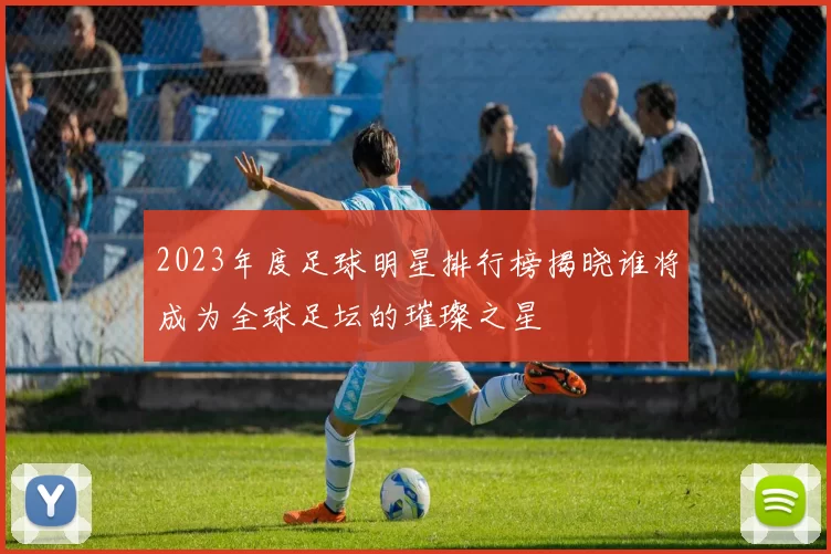 2023年度足球明星排行榜揭晓谁将成为全球足坛的璀璨之星