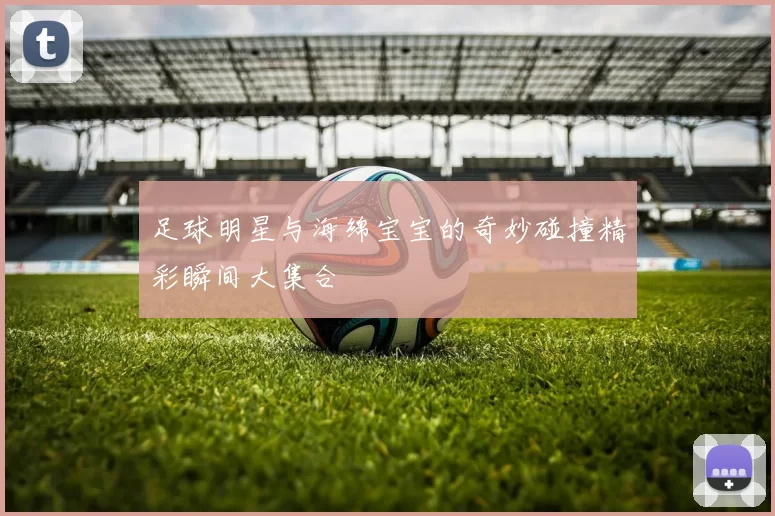 足球明星与海绵宝宝的奇妙碰撞精彩瞬间大集合