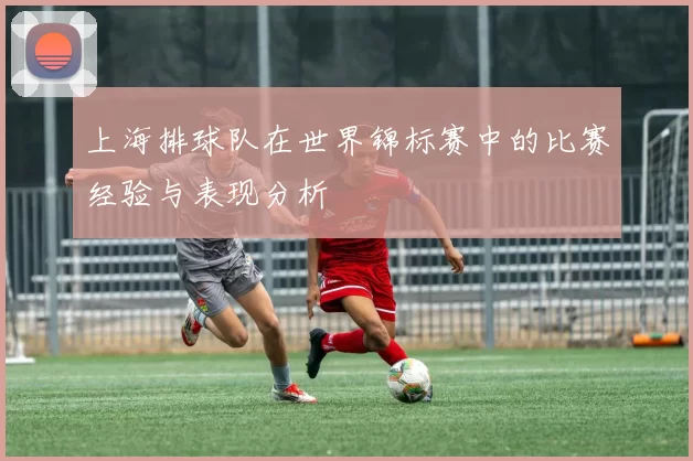 上海排球队在世界锦标赛中的比赛经验与表现分析