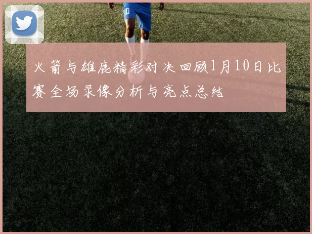 火箭与雄鹿精彩对决回顾1月10日比赛全场录像分析与亮点总结