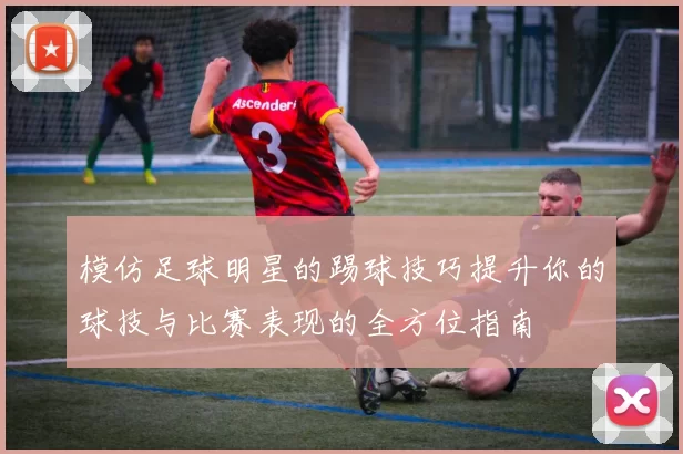 模仿足球明星的踢球技巧提升你的球技与比赛表现的全方位指南