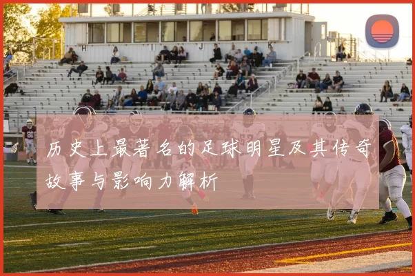 历史上最著名的足球明星及其传奇故事与影响力解析