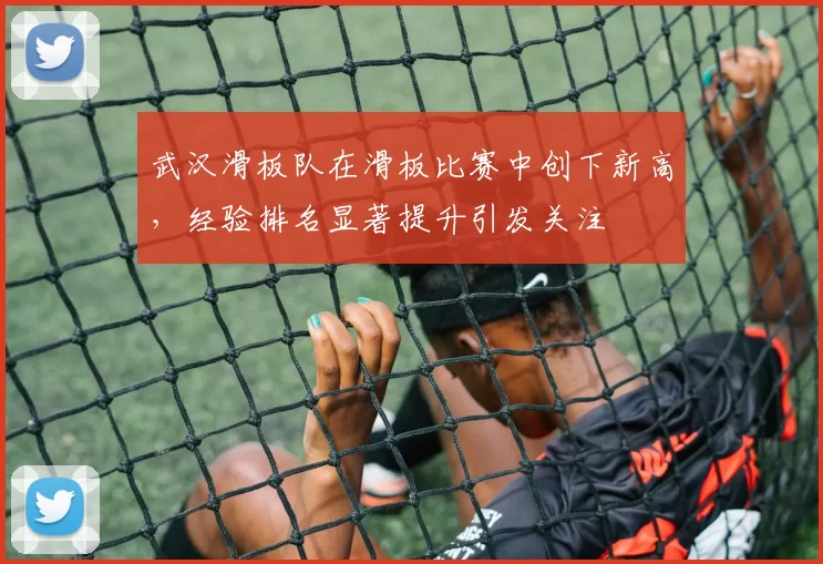 武汉滑板队在滑板比赛中创下新高，经验排名显著提升引发关注