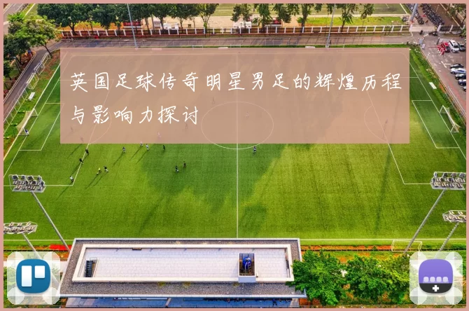 英国足球传奇明星男足的辉煌历程与影响力探讨