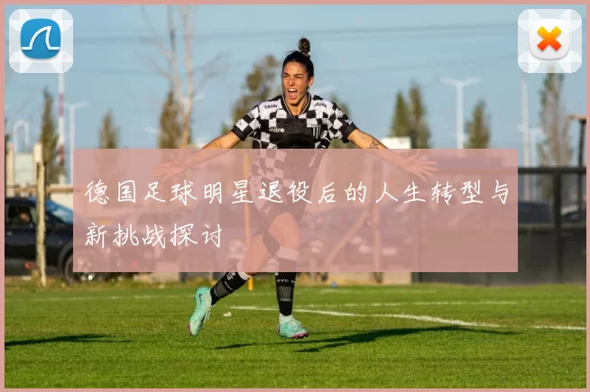 德国足球明星退役后的人生转型与新挑战探讨