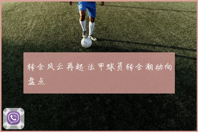 转会风云再起 法甲球员转会潮动向盘点