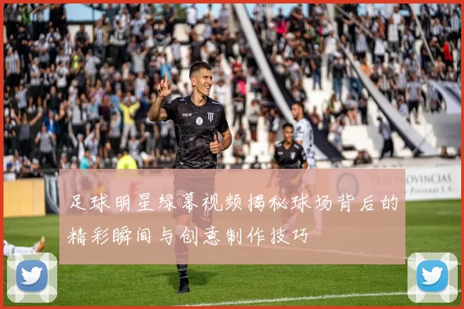 足球明星绿幕视频揭秘球场背后的精彩瞬间与创意制作技巧