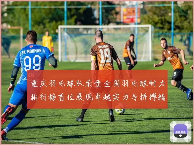 重庆羽毛球队荣登全国羽毛球耐力排行榜首位展现卓越实力与拼搏精神