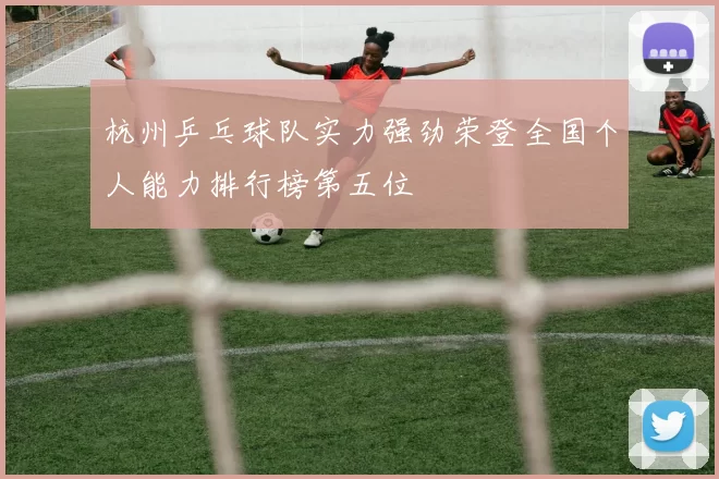 杭州乒乓球队实力强劲荣登全国个人能力排行榜第五位