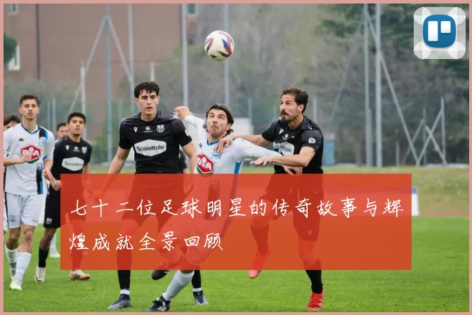 七十二位足球明星的传奇故事与辉煌成就全景回顾