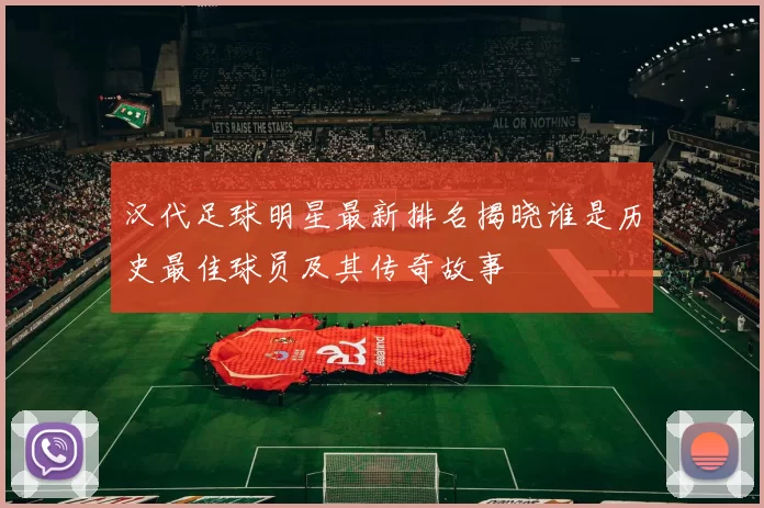 汉代足球明星最新排名揭晓谁是历史最佳球员及其传奇故事