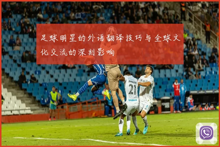 足球明星的外语翻译技巧与全球文化交流的深刻影响