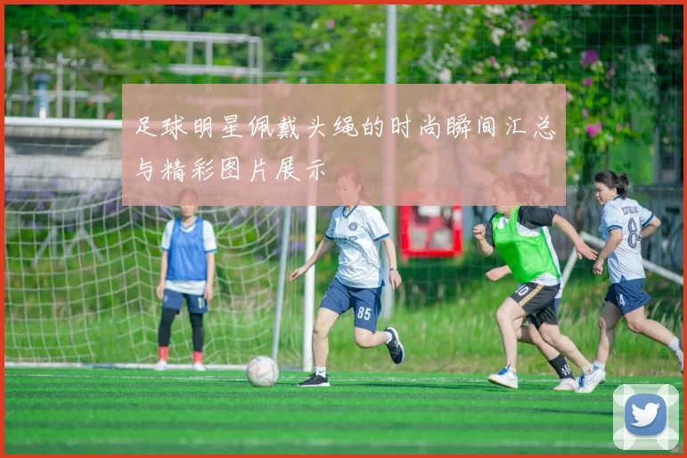 足球明星佩戴头绳的时尚瞬间汇总与精彩图片展示