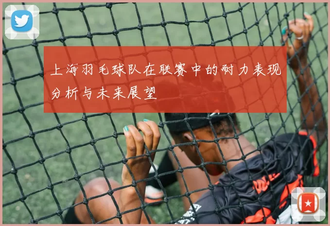 上海羽毛球队在联赛中的耐力表现分析与未来展望