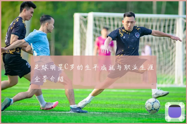 足球明星C罗的生平成就与职业生涯全景介绍