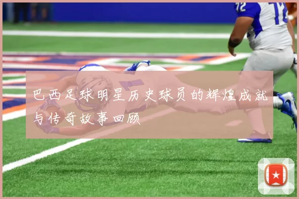 巴西足球明星历史球员的辉煌成就与传奇故事回顾