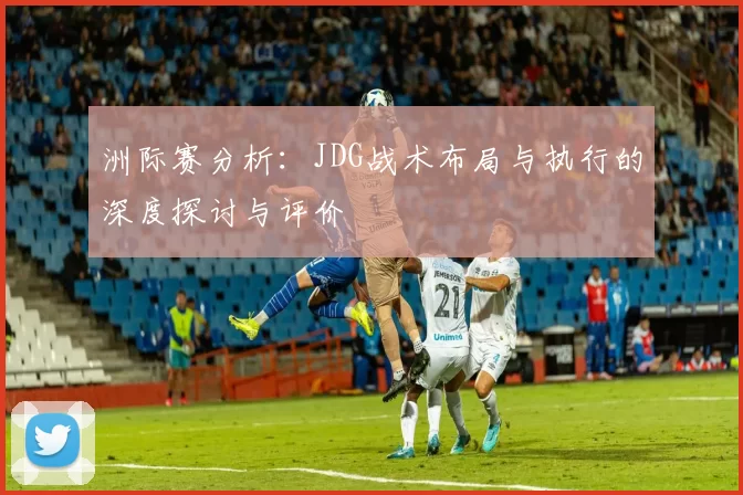洲际赛分析：JDG战术布局与执行的深度探讨与评价