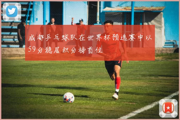 成都乒乓球队在世界杯预选赛中以59分稳居积分榜首位