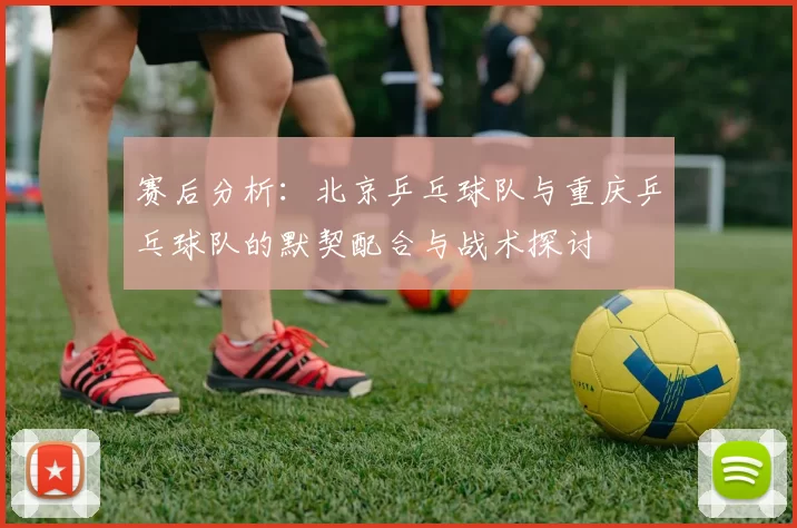赛后分析：北京乒乓球队与重庆乒乓球队的默契配合与战术探讨