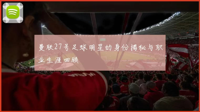 曼联27号足球明星的身份揭秘与职业生涯回顾
