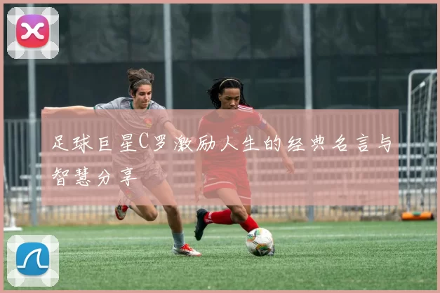 足球巨星C罗激励人生的经典名言与智慧分享
