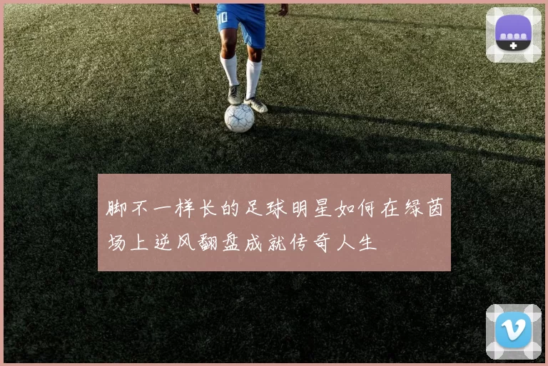 脚不一样长的足球明星如何在绿茵场上逆风翻盘成就传奇人生
