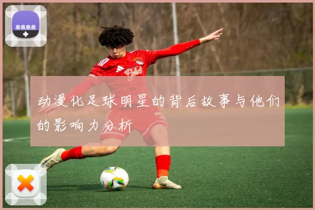 动漫化足球明星的背后故事与他们的影响力分析