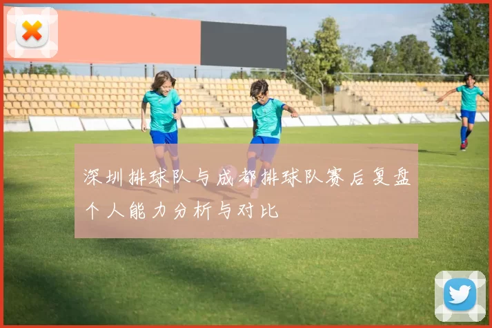 深圳排球队与成都排球队赛后复盘个人能力分析与对比