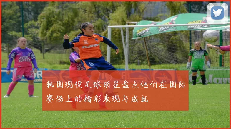 韩国现役足球明星盘点他们在国际赛场上的精彩表现与成就