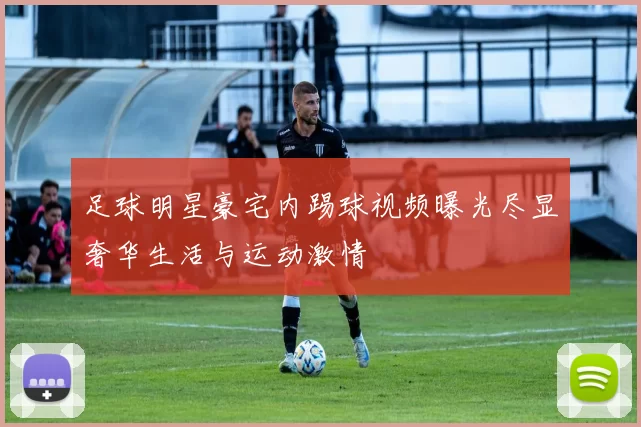 足球明星豪宅内踢球视频曝光尽显奢华生活与运动激情