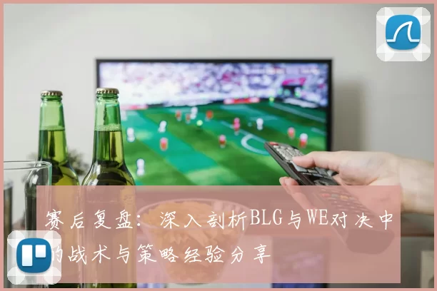 赛后复盘：深入剖析BLG与WE对决中的战术与策略经验分享