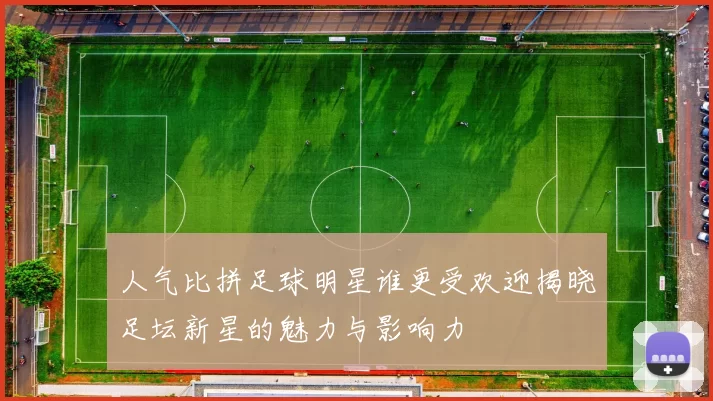 人气比拼足球明星谁更受欢迎揭晓足坛新星的魅力与影响力