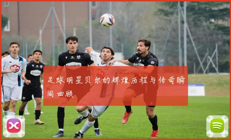 足球明星贝尔的辉煌历程与传奇瞬间回顾