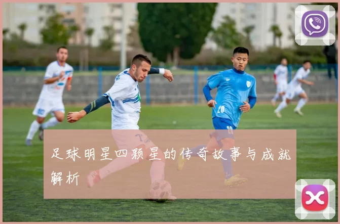足球明星四颗星的传奇故事与成就解析