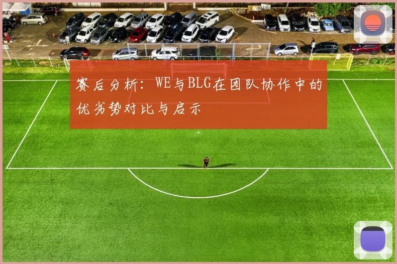 赛后分析：WE与BLG在团队协作中的优劣势对比与启示
