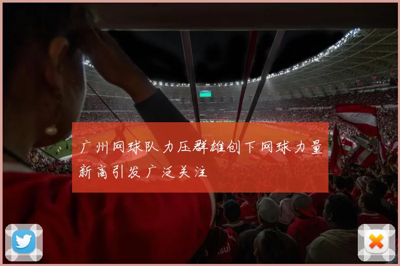 广州网球队力压群雄创下网球力量新高引发广泛关注