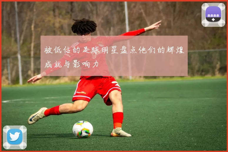 被低估的足球明星盘点他们的辉煌成就与影响力