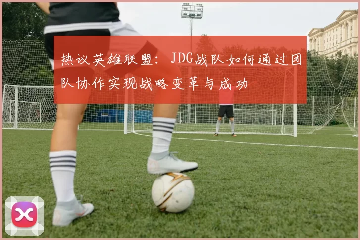 热议英雄联盟：JDG战队如何通过团队协作实现战略变革与成功