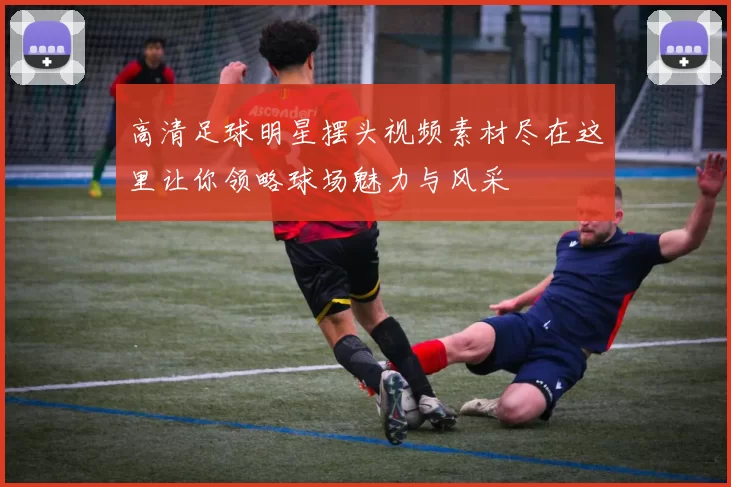 高清足球明星摆头视频素材尽在这里让你领略球场魅力与风采
