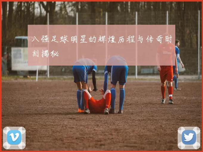 八强足球明星的辉煌历程与传奇时刻揭秘