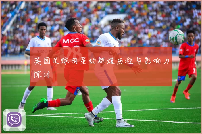 英国足球明星的辉煌历程与影响力探讨