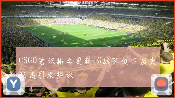 CSGO意识排名更新IG战队创下历史新高引发热议