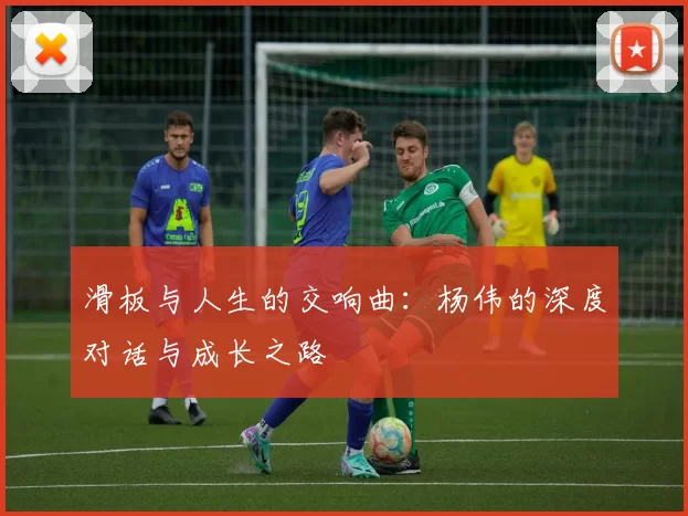 滑板与人生的交响曲：杨伟的深度对话与成长之路