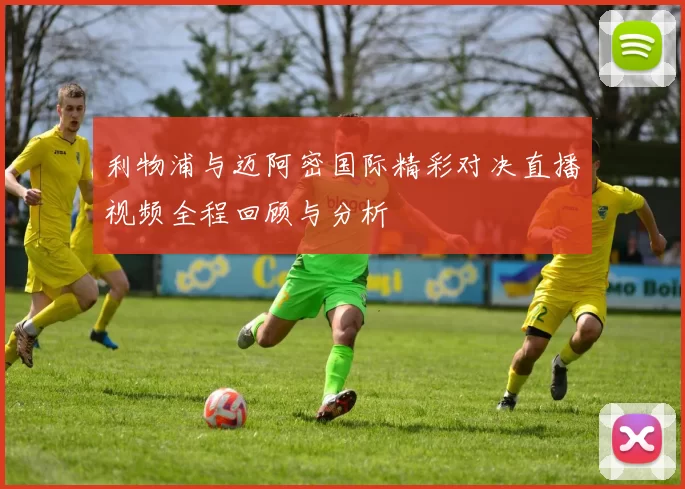 利物浦与迈阿密国际精彩对决直播视频全程回顾与分析