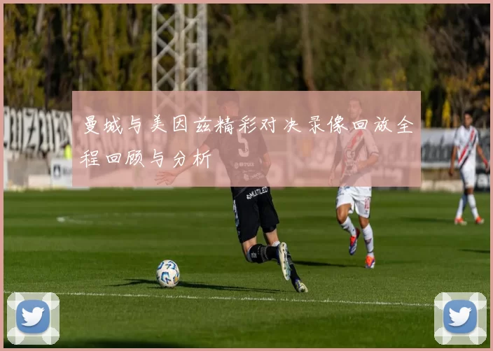 曼城与美因兹精彩对决录像回放全程回顾与分析