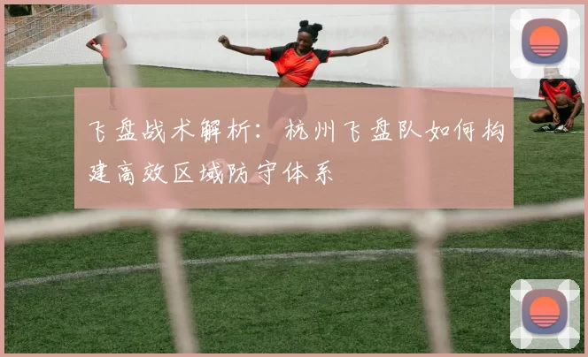 飞盘战术解析：杭州飞盘队如何构建高效区域防守体系