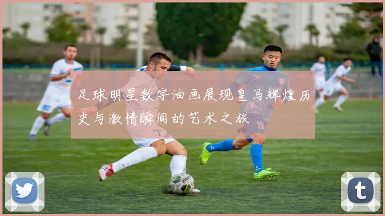 足球明星数字油画展现皇马辉煌历史与激情瞬间的艺术之旅