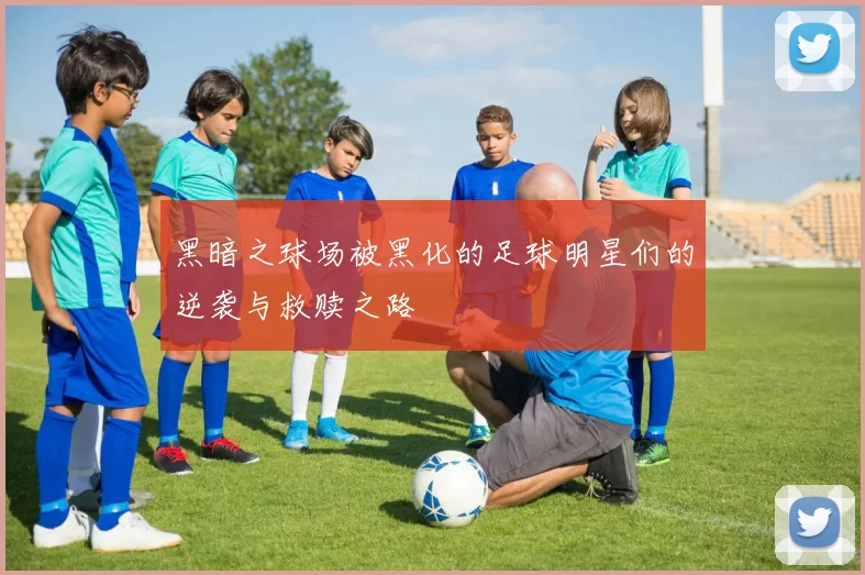 黑暗之球场被黑化的足球明星们的逆袭与救赎之路