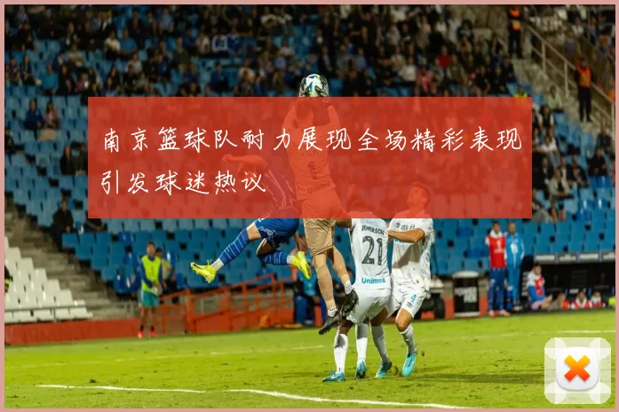 南京篮球队耐力展现全场精彩表现引发球迷热议
